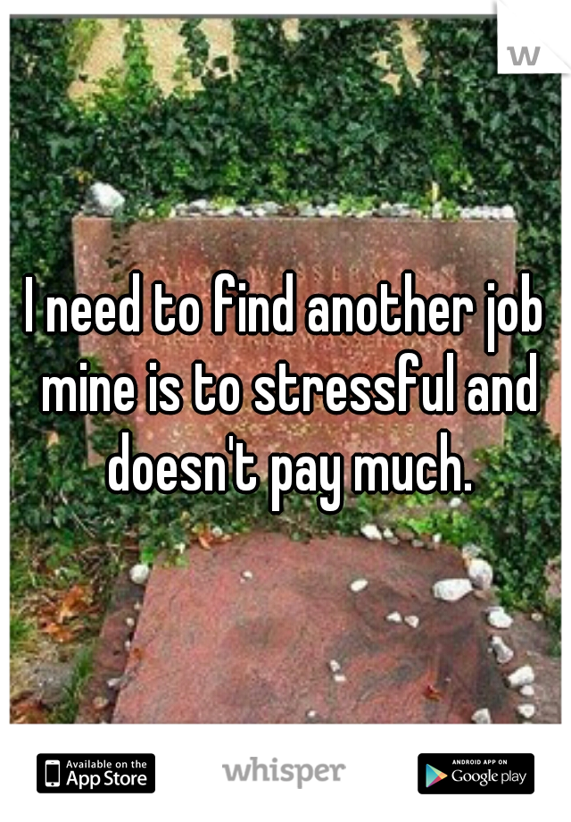 I need to find another job mine is to stressful and doesn't pay much.