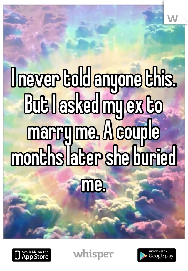 I never told anyone this. But I asked my ex to marry me. A couple months later she buried me.