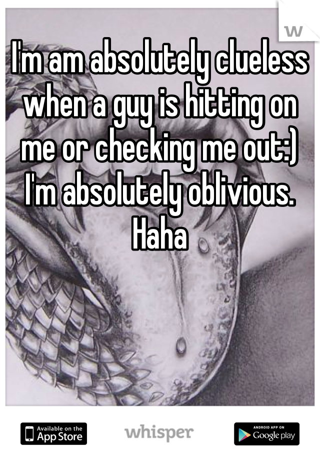 I'm am absolutely clueless when a guy is hitting on me or checking me out:) I'm absolutely oblivious. Haha