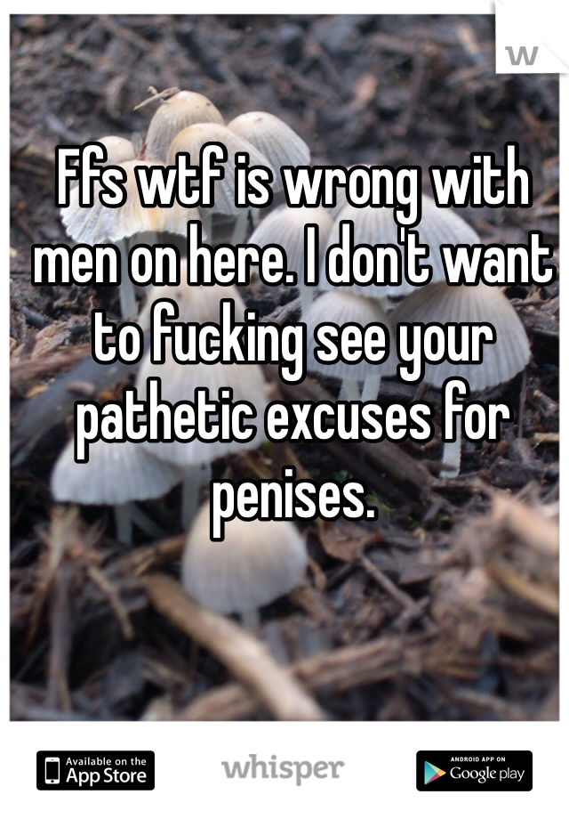 Ffs wtf is wrong with men on here. I don't want to fucking see your pathetic excuses for penises.