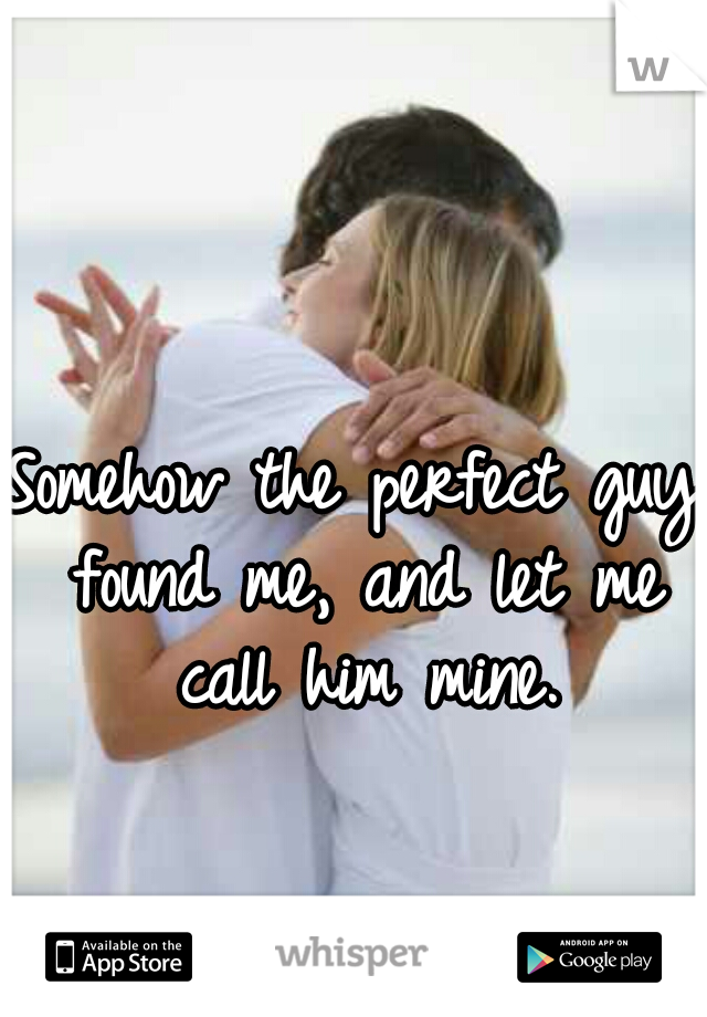 Somehow the perfect guy found me, and let me call him mine.