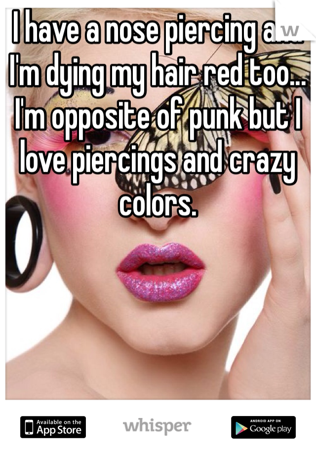 I have a nose piercing and I'm dying my hair red too... I'm opposite of punk but I love piercings and crazy colors.