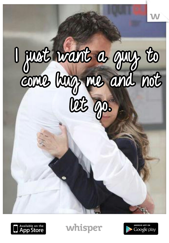 I just want a guy to come hug me and not let go.