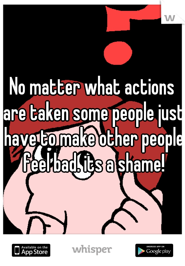 No matter what actions are taken some people just have to make other people feel bad. its a shame!