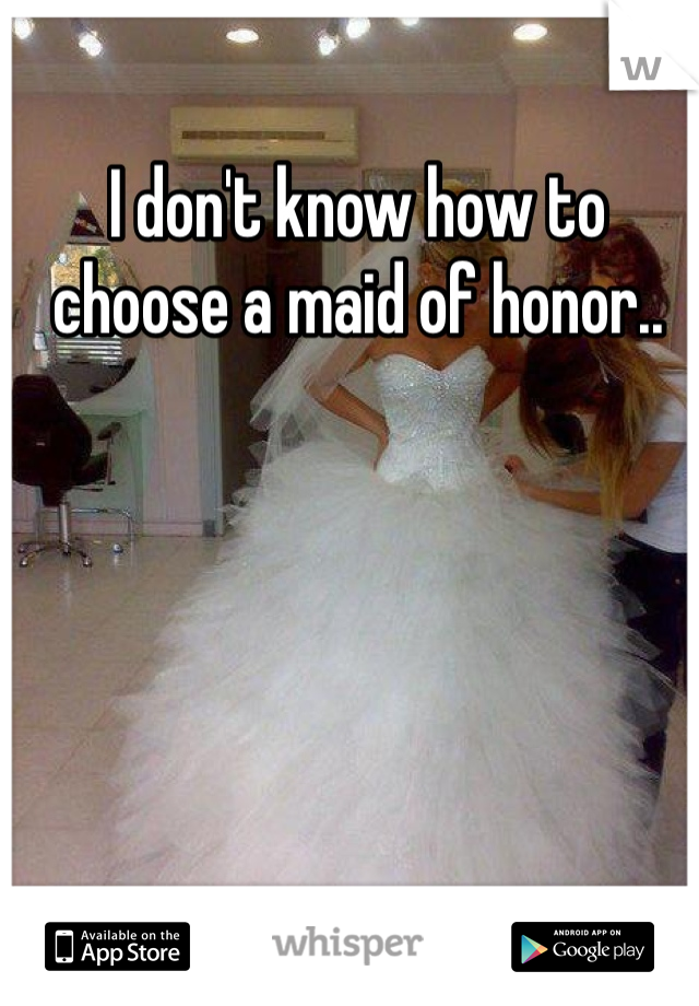 I don't know how to choose a maid of honor..