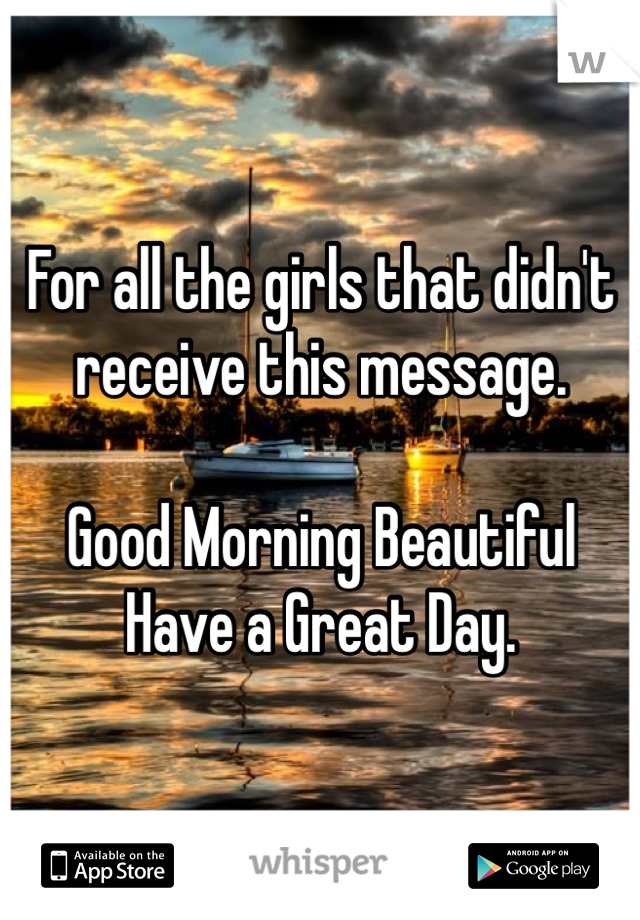 For all the girls that didn't receive this message. 

Good Morning Beautiful 
Have a Great Day.