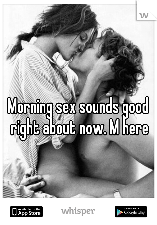 Morning sex sounds good right about now. M here