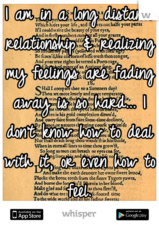 I am in a long distance relationship & realizing my feelings are fading away is so hard... I don't know how to deal with it, or even how to feel.