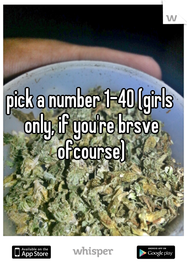 pick a number 1-40 (girls only, if you're brsve ofcourse)