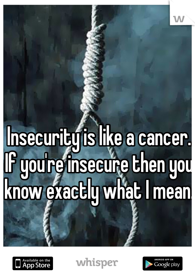 Insecurity is like a cancer. If you're insecure then you know exactly what I mean. 