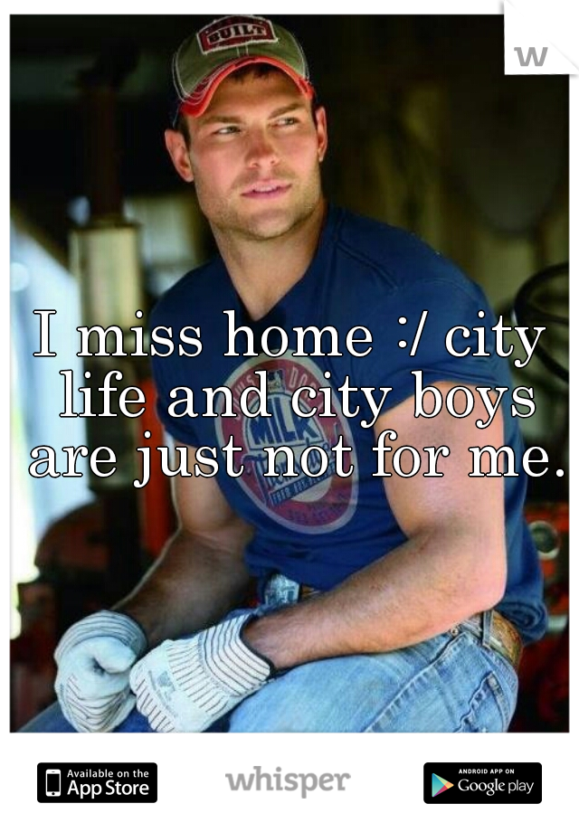 I miss home :/ city life and city boys are just not for me.