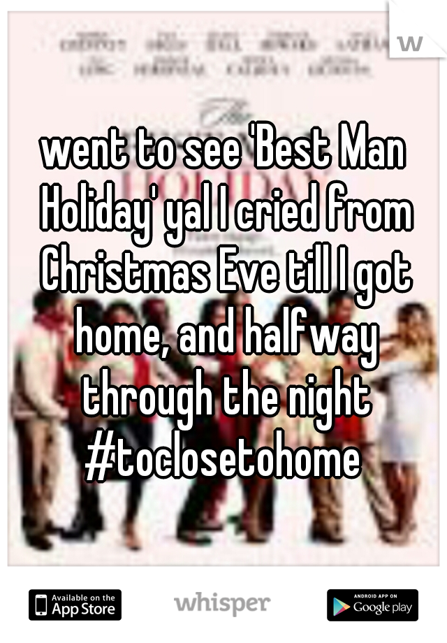 went to see 'Best Man Holiday' yal I cried from Christmas Eve till I got home, and halfway through the night

#toclosetohome