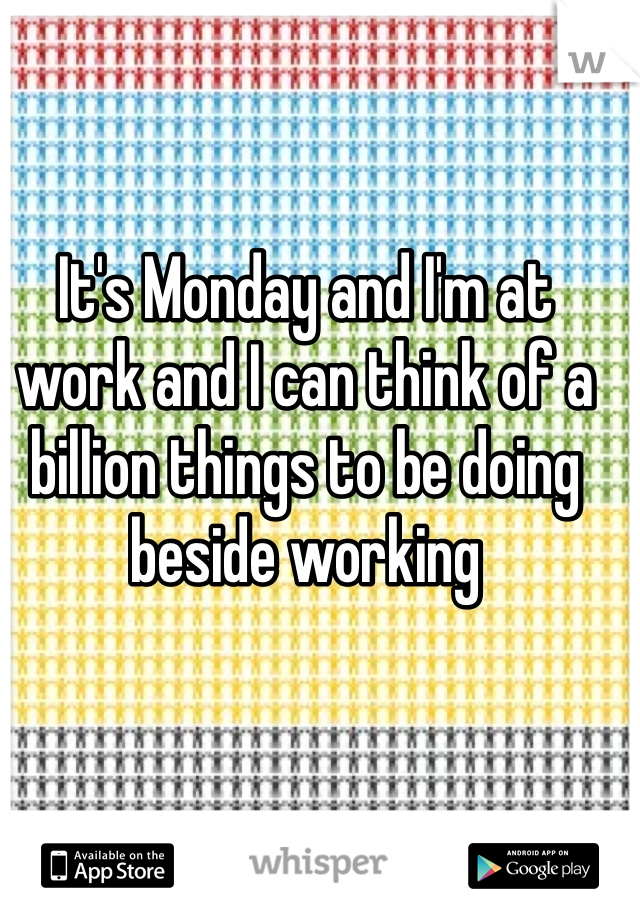 It's Monday and I'm at work and I can think of a billion things to be doing beside working 