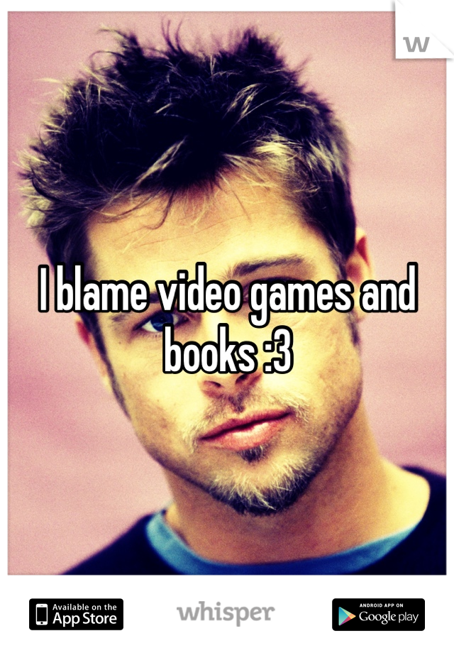 I blame video games and books :3