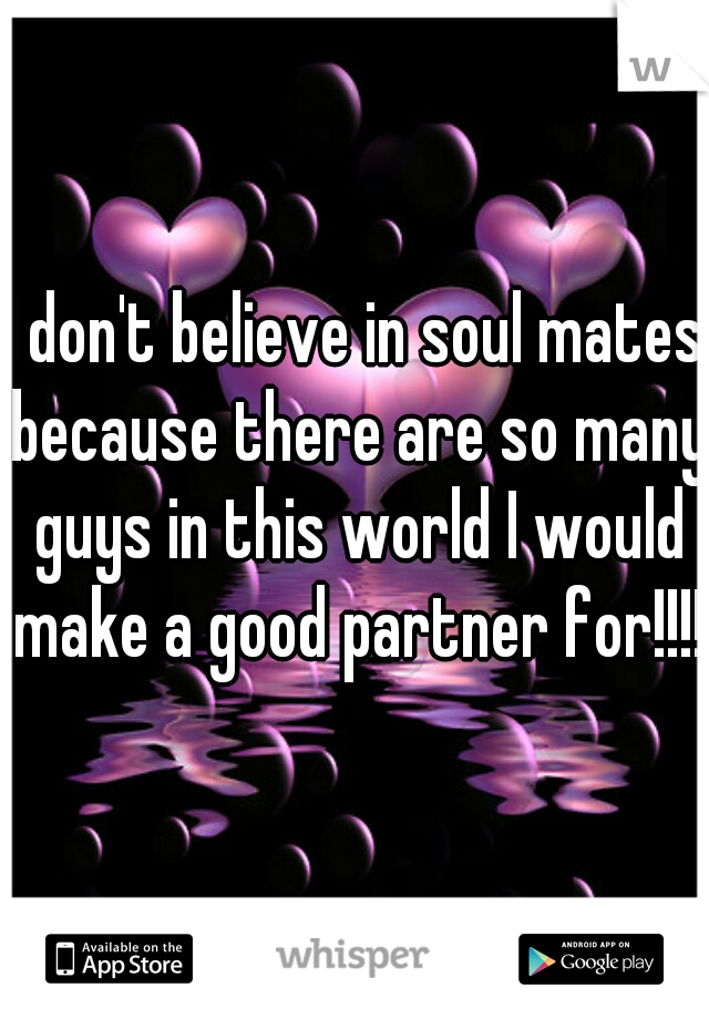 I don't believe in soul mates because there are so many guys in this world I would make a good partner for!!!!