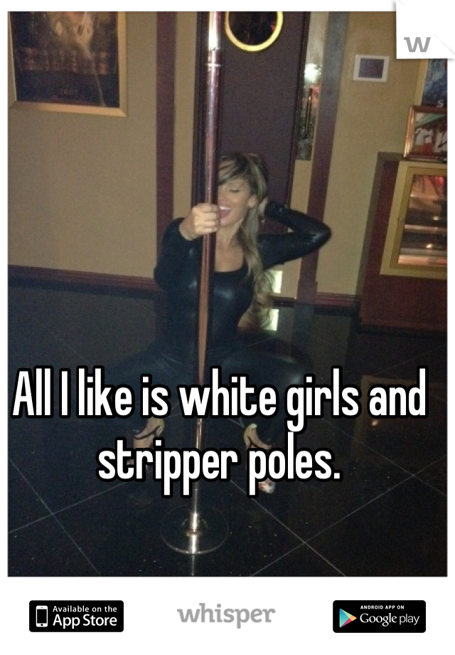 All I like is white girls and stripper poles.