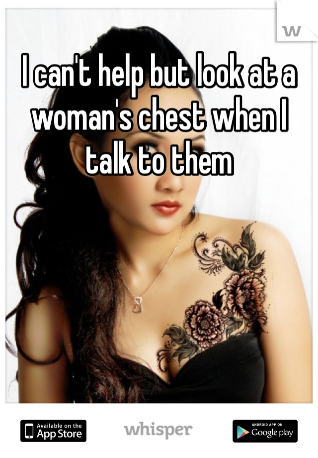 I can't help but look at a woman's chest when I talk to them