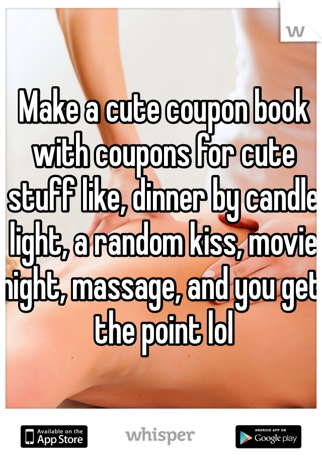 Make a cute coupon book with coupons for cute stuff like, dinner by candle light, a random kiss, movie night, massage, and you get the point lol 