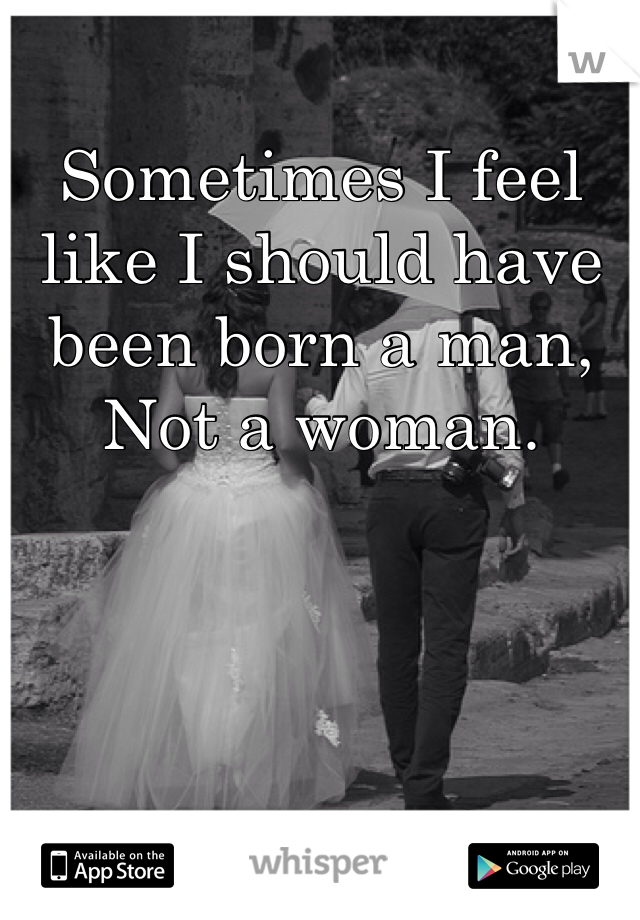 Sometimes I feel like I should have been born a man, Not a woman. 