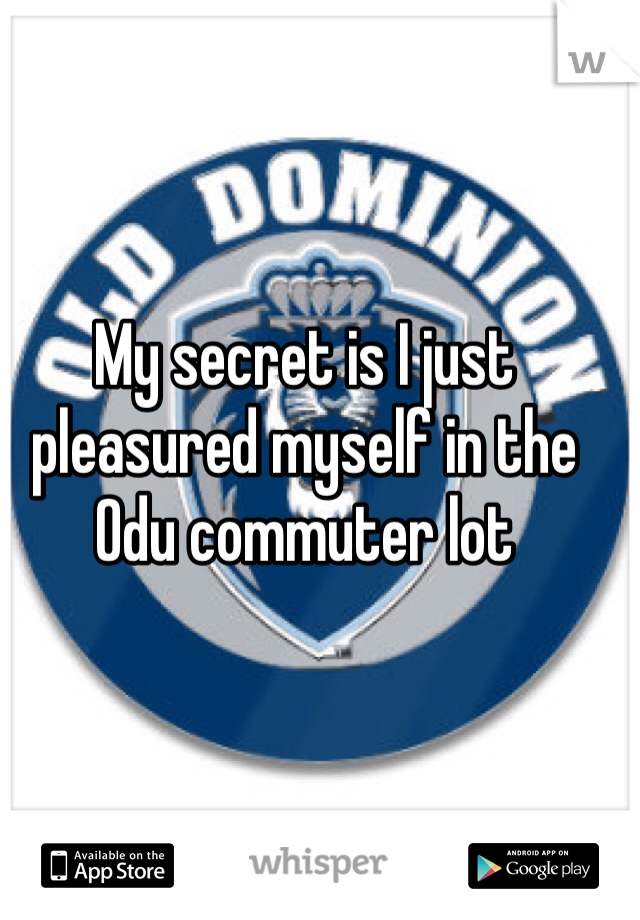 My secret is I just pleasured myself in the Odu commuter lot 