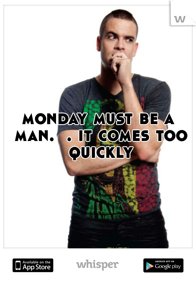 monday must be a man.  . it comes too quickly