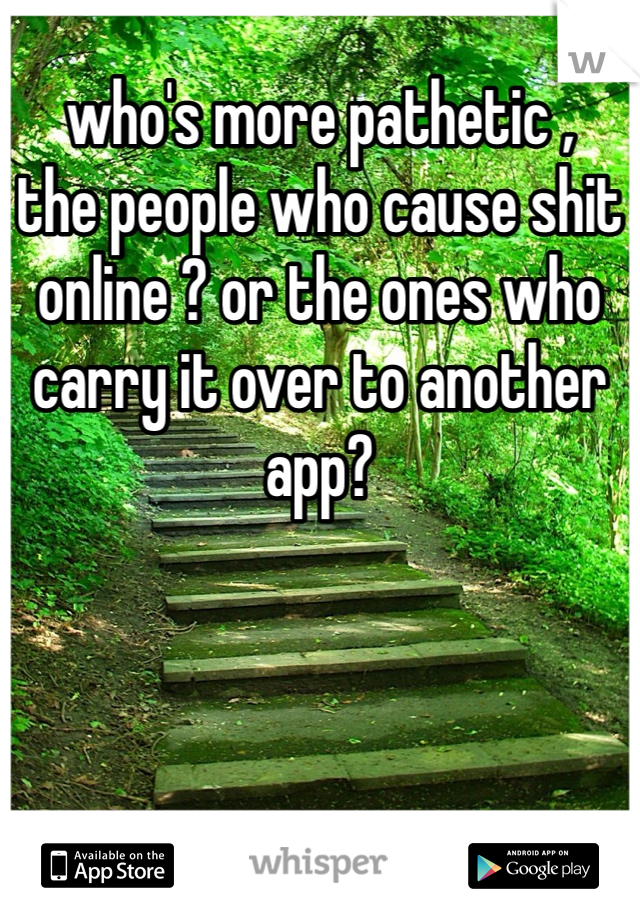 who's more pathetic ,
the people who cause shit online ? or the ones who carry it over to another app?