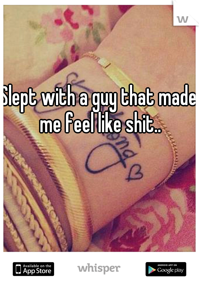 Slept with a guy that made me feel like shit..