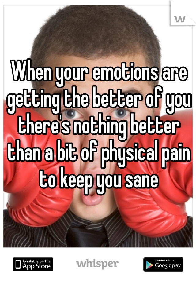 When your emotions are getting the better of you there's nothing better than a bit of physical pain to keep you sane 