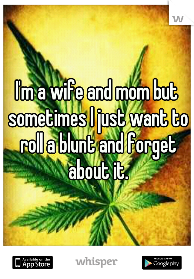 I'm a wife and mom but sometimes I just want to roll a blunt and forget about it.