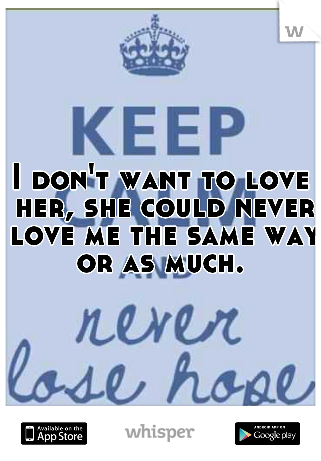 I don't want to love her, she could never love me the same way or as much. 