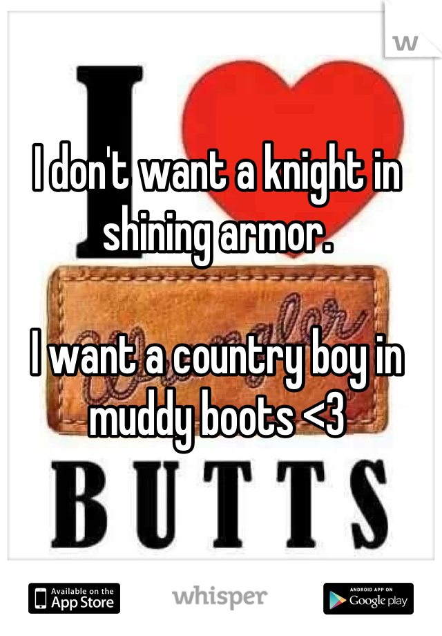 I don't want a knight in shining armor. 

I want a country boy in muddy boots <3