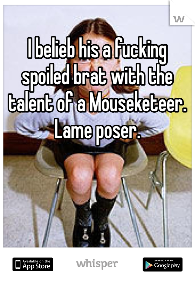 I belieb his a fucking spoiled brat with the talent of a Mouseketeer. Lame poser. 