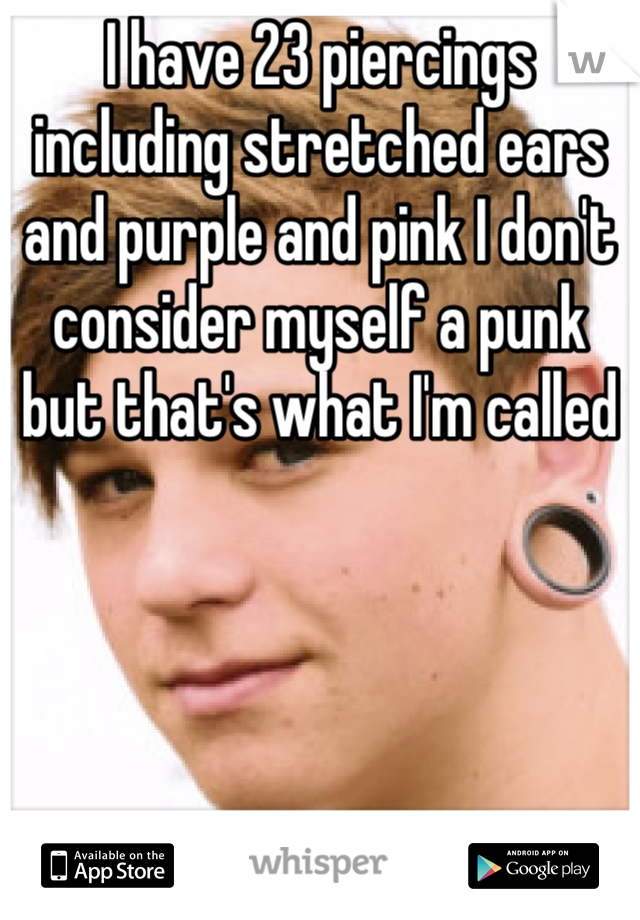 I have 23 piercings including stretched ears and purple and pink I don't consider myself a punk but that's what I'm called