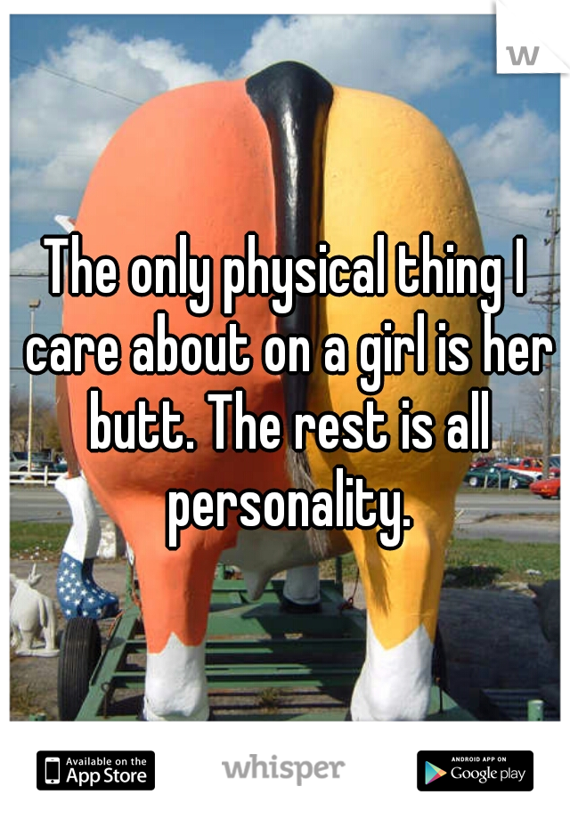 The only physical thing I care about on a girl is her butt. The rest is all personality.