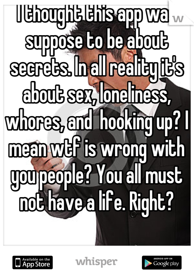 I thought this app was suppose to be about secrets. In all reality it's about sex, loneliness, whores, and  hooking up? I mean wtf is wrong with you people? You all must not have a life. Right?