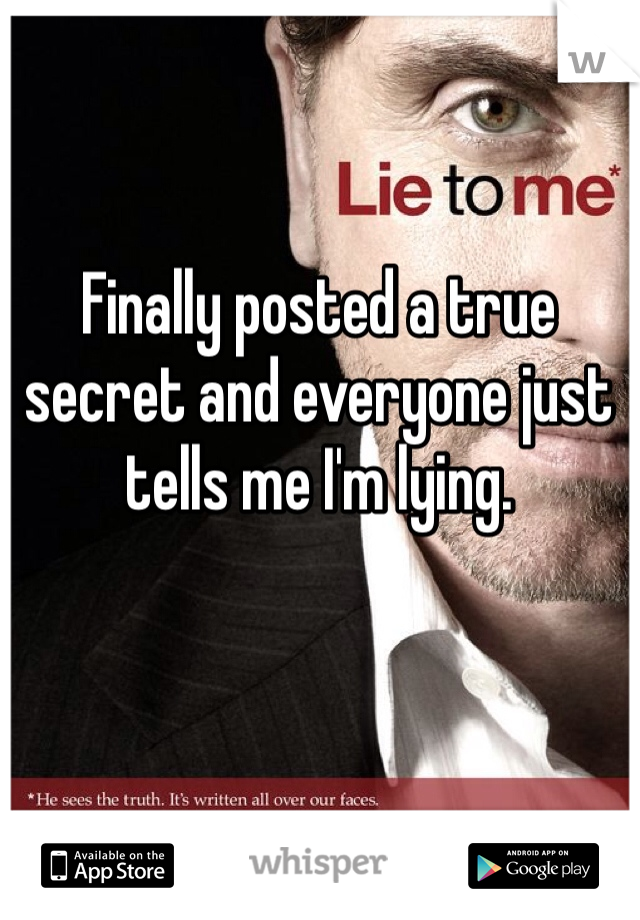 Finally posted a true secret and everyone just tells me I'm lying. 