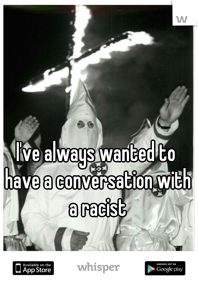 I've always wanted to have a conversation with a racist