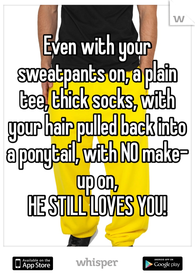 Even with your sweatpants on, a plain tee, thick socks, with your hair pulled back into a ponytail, with NO make-up on,
HE STILL LOVES YOU!