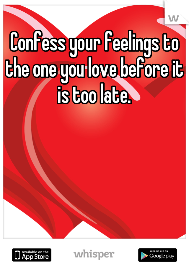 Confess your feelings to the one you love before it is too late.