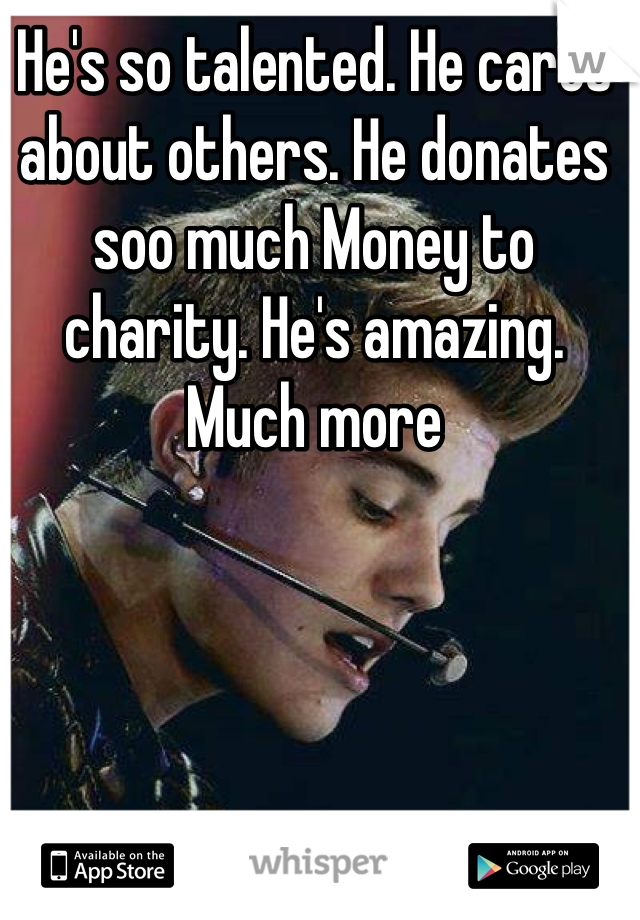 He's so talented. He cares about others. He donates soo much Money to charity. He's amazing. Much more