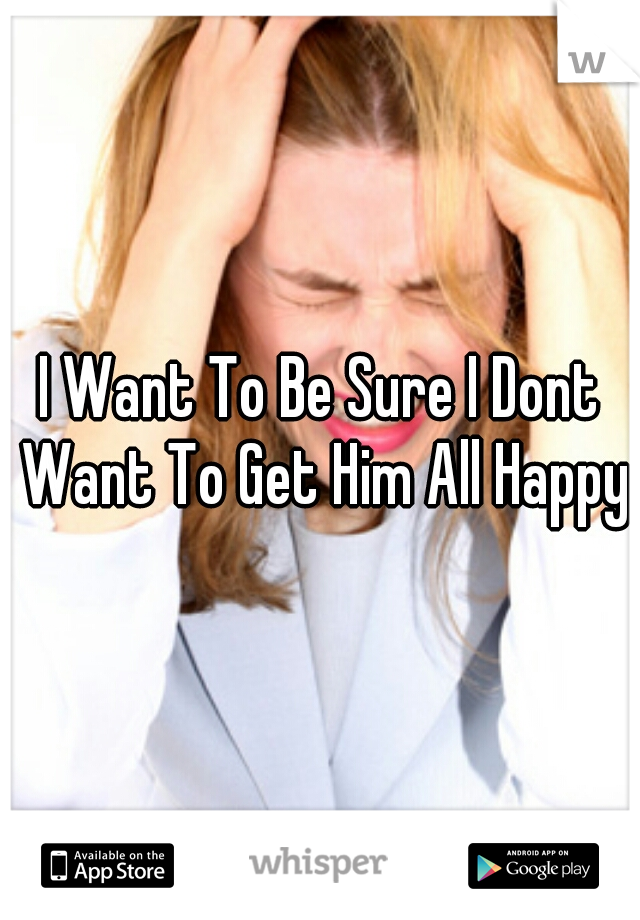 I Want To Be Sure I Dont Want To Get Him All Happy