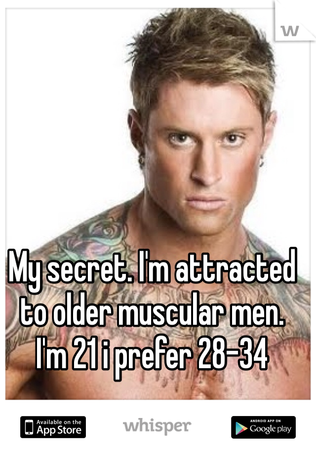 My secret. I'm attracted to older muscular men.  I'm 21 i prefer 28-34