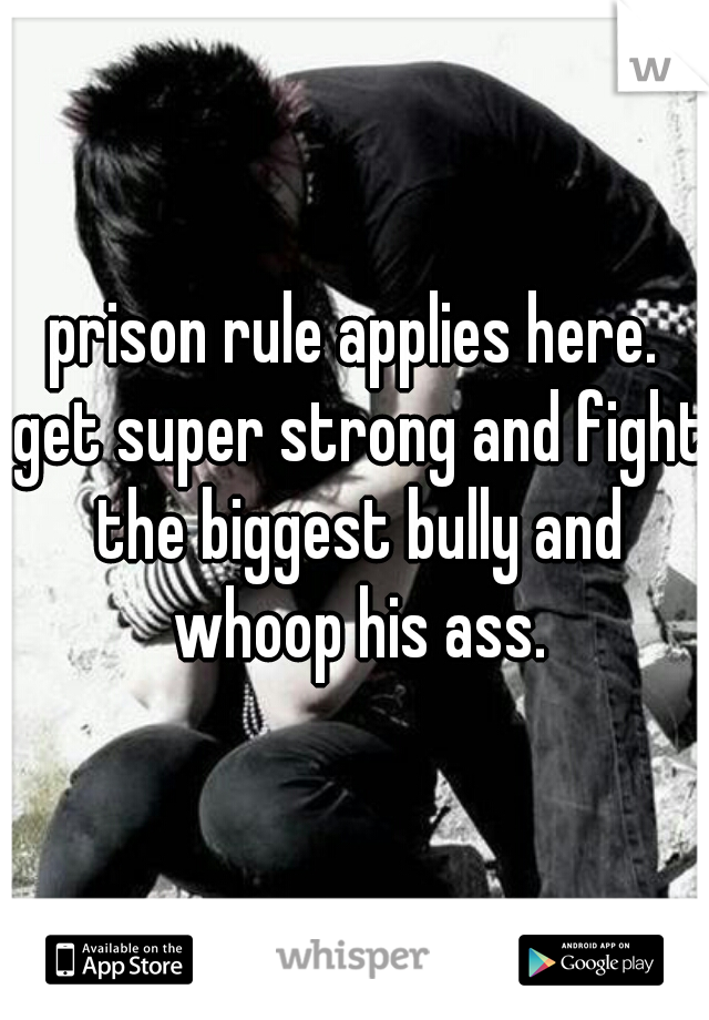 prison rule applies here. get super strong and fight the biggest bully and whoop his ass.