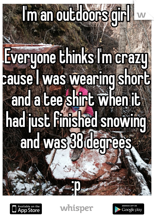 I'm an outdoors girl 

Everyone thinks I'm crazy cause I was wearing short and a tee shirt when it had just finished snowing and was 38 degrees 

:p