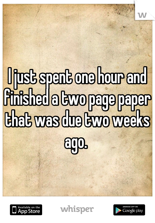 I just spent one hour and finished a two page paper that was due two weeks ago. 