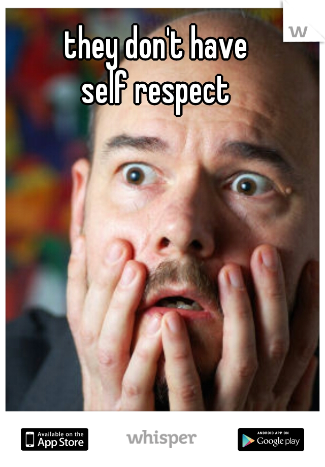 they don't have 
self respect 