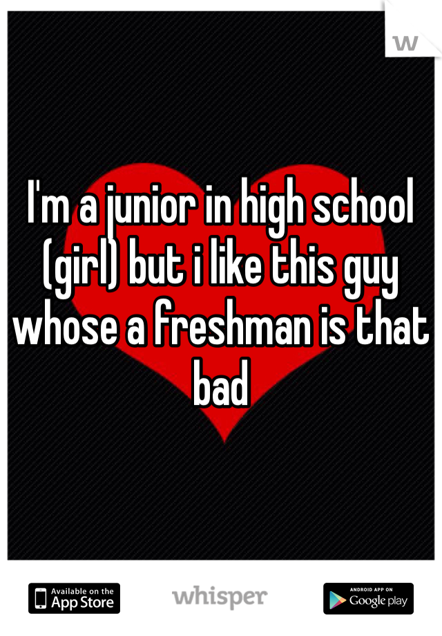 I'm a junior in high school (girl) but i like this guy whose a freshman is that bad 