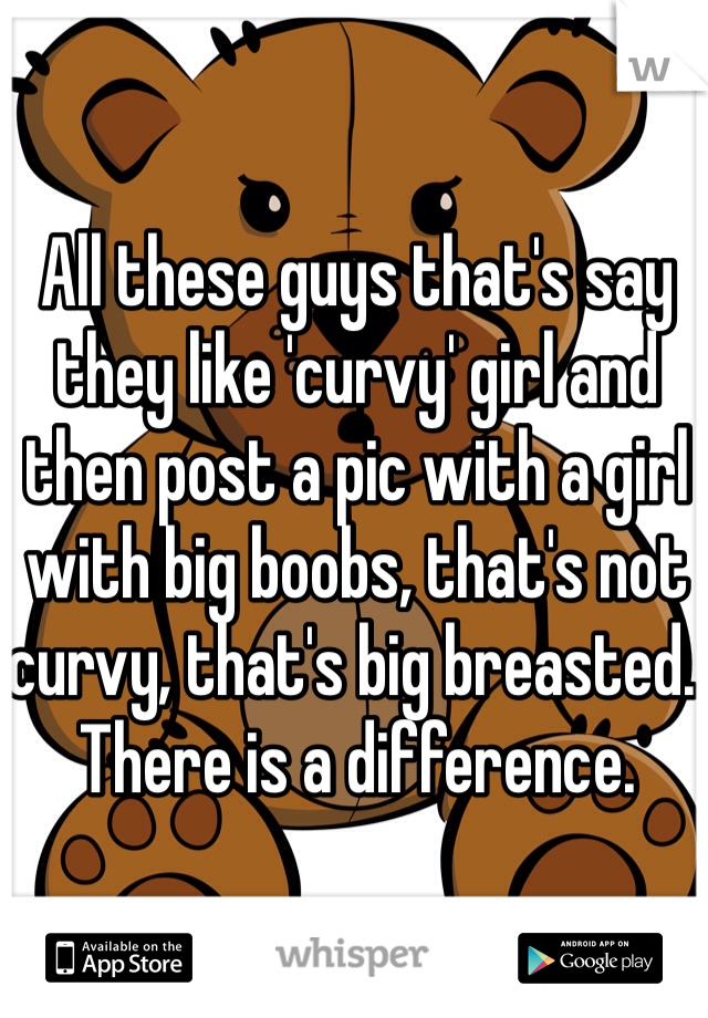 All these guys that's say they like 'curvy' girl and then post a pic with a girl with big boobs, that's not curvy, that's big breasted. There is a difference.