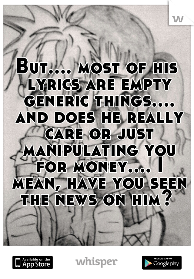 But.... most of his lyrics are empty generic things.... and does he really care or just manipulating you for money.... I mean, have you seen the news on him? 