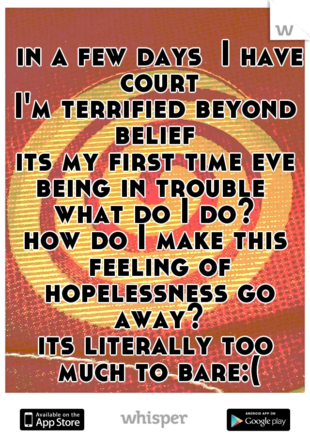  in a few days  I have court
I'm terrified beyond belief 
its my first time ever
being in trouble 
what do I do?
how do I make this feeling of hopelessness go away?
its literally too much to bare:(